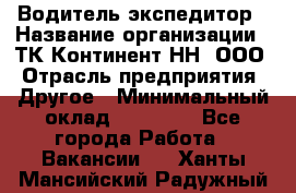 Водитель-экспедитор › Название организации ­ ТК Континент-НН, ООО › Отрасль предприятия ­ Другое › Минимальный оклад ­ 15 000 - Все города Работа » Вакансии   . Ханты-Мансийский,Радужный г.